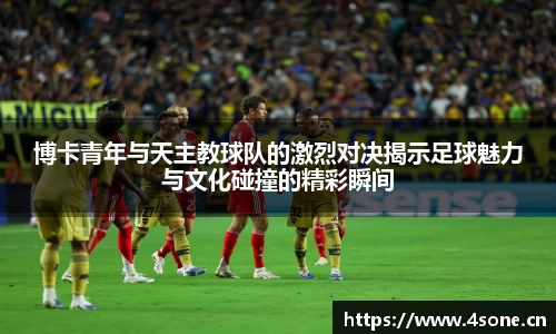 博卡青年与天主教球队的激烈对决揭示足球魅力与文化碰撞的精彩瞬间