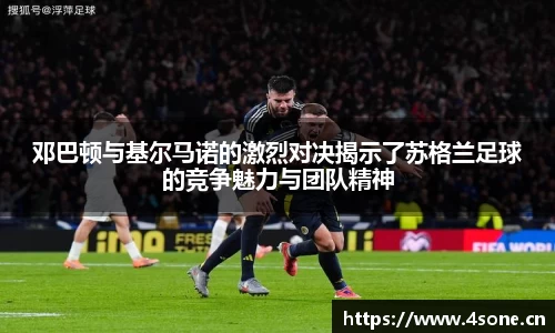 邓巴顿与基尔马诺的激烈对决揭示了苏格兰足球的竞争魅力与团队精神